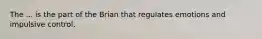 The ... is the part of the Brian that regulates emotions and impulsive control.