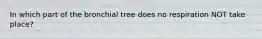 In which part of the bronchial tree does no respiration NOT take place?