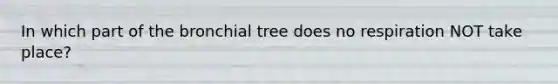 In which part of the bronchial tree does no respiration NOT take place?