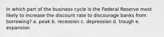 In which part of the business cycle is the Federal Reserve most likely to increase the discount rate to discourage banks from borrowing? a. peak b. recession c. depression d. trough e. expansion