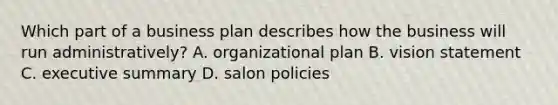 Which part of a business plan describes how the business will run administratively? A. organizational plan B. vision statement C. executive summary D. salon policies