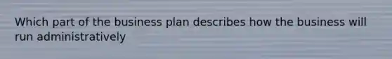 Which part of the business plan describes how the business will run administratively