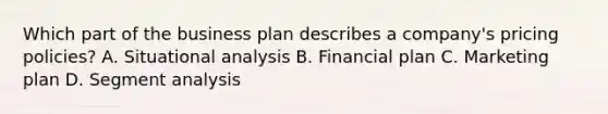 Which part of the business plan describes a company's pricing policies? A. Situational analysis B. Financial plan C. Marketing plan D. Segment analysis