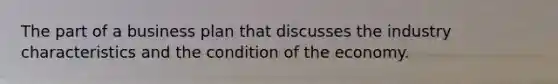 The part of a business plan that discusses the industry characteristics and the condition of the economy.