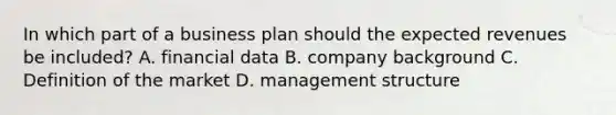 In which part of a business plan should the expected revenues be included? A. financial data B. company background C. Definition of the market D. management structure