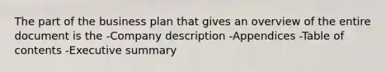 The part of the business plan that gives an overview of the entire document is the -Company description -Appendices -Table of contents -Executive summary