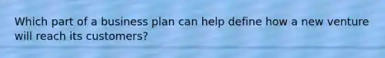 Which part of a business plan can help define how a new venture will reach its customers?