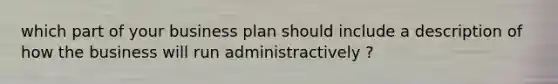 which part of your business plan should include a description of how the business will run administractively ?