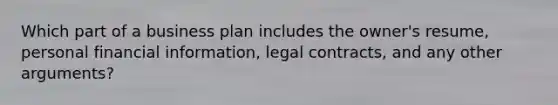 Which part of a business plan includes the owner's resume, personal financial information, legal contracts, and any other arguments?