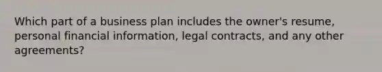 Which part of a business plan includes the owner's resume, personal financial information, legal contracts, and any other agreements?