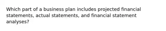 Which part of a business plan includes projected financial statements, actual statements, and financial statement analyses?