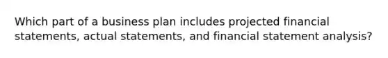 Which part of a business plan includes projected financial statements, actual statements, and financial statement analysis?