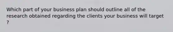 Which part of your business plan should outline all of the research obtained regarding the clients your business will target ?