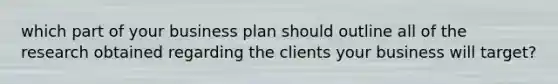 which part of your business plan should outline all of the research obtained regarding the clients your business will target?