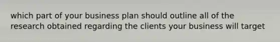 which part of your business plan should outline all of the research obtained regarding the clients your business will target