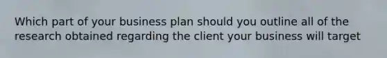 Which part of your business plan should you outline all of the research obtained regarding the client your business will target