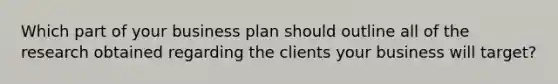 Which part of your business plan should outline all of the research obtained regarding the clients your business will target?