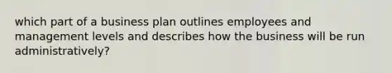 which part of a business plan outlines employees and management levels and describes how the business will be run administratively?