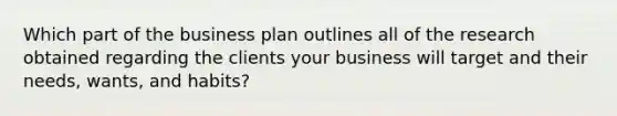 Which part of the business plan outlines all of the research obtained regarding the clients your business will target and their needs, wants, and habits?