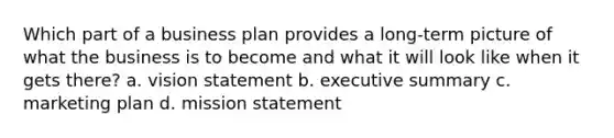 Which part of a business plan provides a long-term picture of what the business is to become and what it will look like when it gets there? a. vision statement b. executive summary c. marketing plan d. mission statement