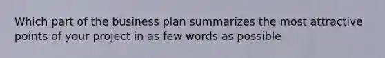 Which part of the business plan summarizes the most attractive points of your project in as few words as possible