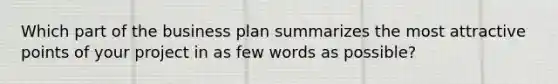 Which part of the business plan summarizes the most attractive points of your project in as few words as possible?