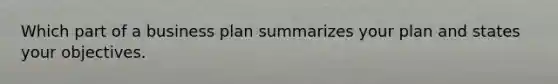 Which part of a business plan summarizes your plan and states your objectives.