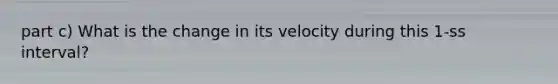 part c) What is the change in its velocity during this 1-ss interval?