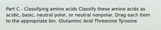 Part C - Classifying amino acids Classify these amino acids as acidic, basic, neutral polar, or neutral nonpolar. Drag each item to the appropriate bin. Glutaminc Acid Threonine Tyrosine