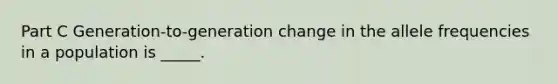 Part C Generation-to-generation change in the allele frequencies in a population is _____.