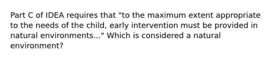 Part C of IDEA requires that "to the maximum extent appropriate to the needs of the child, early intervention must be provided in natural environments..." Which is considered a natural environment?