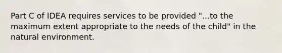 Part C of IDEA requires services to be provided "...to the maximum extent appropriate to the needs of the child" in <a href='https://www.questionai.com/knowledge/khpceknK9n-the-natural' class='anchor-knowledge'>the natural</a> environment.