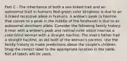 Part C - The inheritance of both a sex-linked trait and an autosomal trait in humans Red-green color blindness is due to an X-linked recessive allele in humans. A widow's peak (a hairline that comes to a peak in the middle of the forehead) is due to an autosomal dominant allele. Consider the following family history: A man with a widow's peak and normal color vision marries a color-blind woman with a straight hairline. The man's father had a straight hairline, as did both of the woman's parents. Use the family history to make predictions about the couple's children. Drag the correct label to the appropriate location in the table. Not all labels will be used.