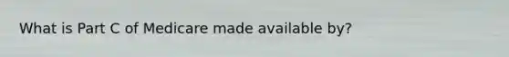 What is Part C of Medicare made available by?