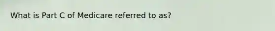 What is Part C of Medicare referred to as?