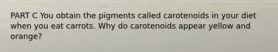 PART C You obtain the pigments called carotenoids in your diet when you eat carrots. Why do carotenoids appear yellow and orange?