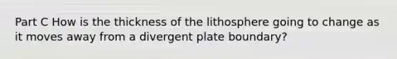 Part C How is the thickness of the lithosphere going to change as it moves away from a divergent plate boundary?