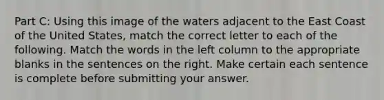 Part C: Using this image of the waters adjacent to the East Coast of the United States, match the correct letter to each of the following. Match the words in the left column to the appropriate blanks in the sentences on the right. Make certain each sentence is complete before submitting your answer.