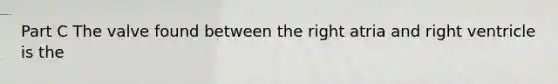 Part C The valve found between the right atria and right ventricle is the
