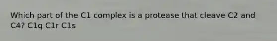 Which part of the C1 complex is a protease that cleave C2 and C4? C1q C1r C1s