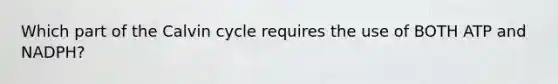 Which part of the Calvin cycle requires the use of BOTH ATP and NADPH?