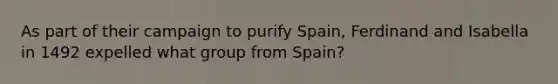 As part of their campaign to purify Spain, Ferdinand and Isabella in 1492 expelled what group from Spain?
