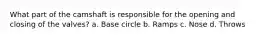 What part of the camshaft is responsible for the opening and closing of the valves? a. Base circle b. Ramps c. Nose d. Throws