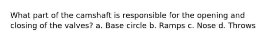 What part of the camshaft is responsible for the opening and closing of the valves? a. Base circle b. Ramps c. Nose d. Throws
