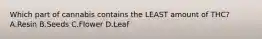 Which part of cannabis contains the LEAST amount of​ THC? A.Resin B.Seeds C.Flower D.Leaf
