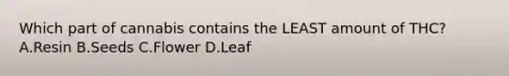 Which part of cannabis contains the LEAST amount of​ THC? A.Resin B.Seeds C.Flower D.Leaf
