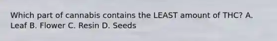 Which part of cannabis contains the LEAST amount of​ THC? A. Leaf B. Flower C. Resin D. Seeds