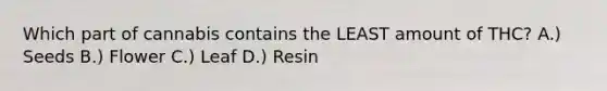 Which part of cannabis contains the LEAST amount of THC? A.) Seeds B.) Flower C.) Leaf D.) Resin