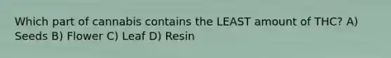 Which part of cannabis contains the LEAST amount of THC? A) Seeds B) Flower C) Leaf D) Resin