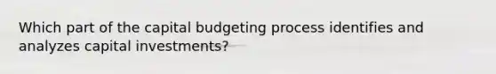 Which part of the capital budgeting process identifies and analyzes capital investments?